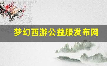 梦幻西游公益服发布网(梦幻西游公益服百度